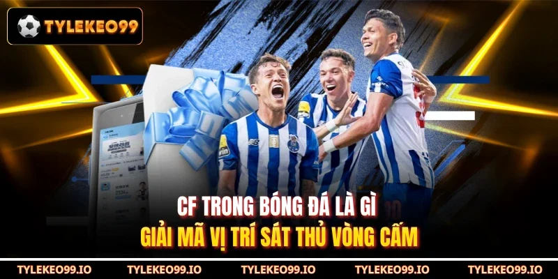 CF Trong Bóng Đá Là Gì - Giải Mã Vị Trí Sát Thủ Vòng Cấm