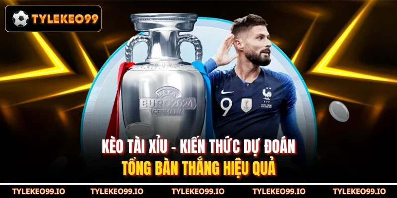 Kèo Tài Xỉu - Kiến Thức Dự Đoán Tổng Bàn Thắng Hiệu Quả