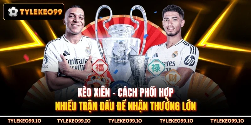 Kèo Xiên - Cách Phối Hợp Nhiều Trận Đấu Để Nhận Thưởng Lớn