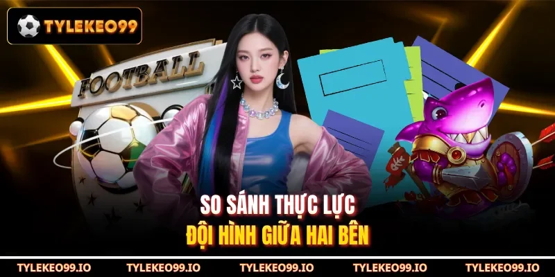 So sánh thực lực đội hình giữa hai bên