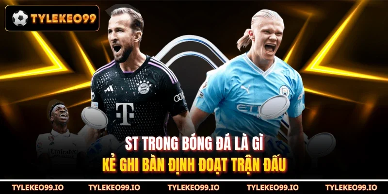ST Trong Bóng Đá Là Gì - Kẻ Ghi Bàn Định Đoạt Trận Đấu