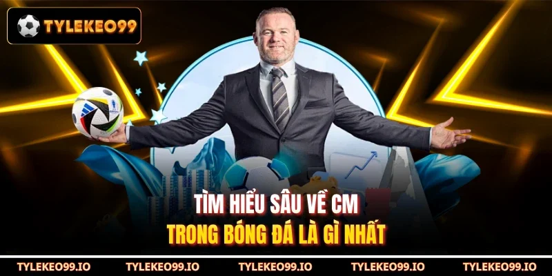 Tìm hiểu sâu về cm trong bóng đá là gì nhất
