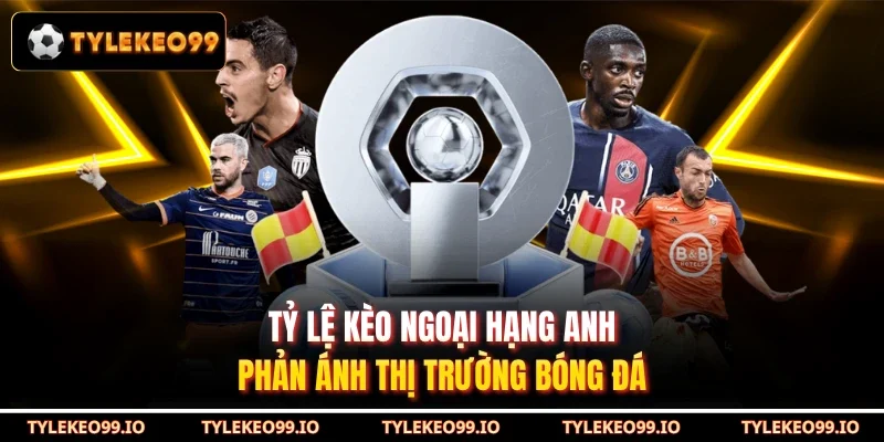Tỷ Lệ Kèo Ngoại Hạng Anh Phản Ánh Thị Trường Bóng Đá
